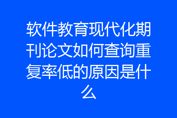 软件教育现代化期刊论文如何查询重复率低的原因是什么