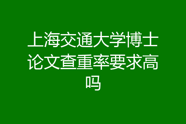 上海交通大学博士论文查重率要求高吗