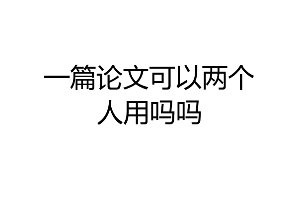 一篇论文可以两个人用吗吗