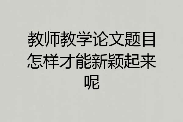 教师教学论文题目怎样才能新颖起来呢