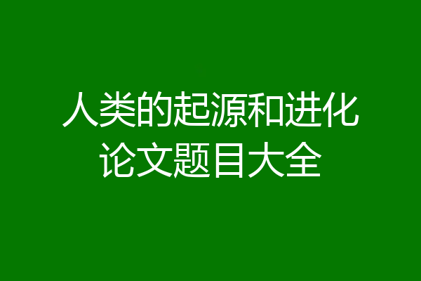 人类的起源和进化论文题目大全