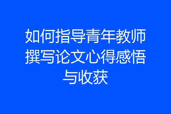 如何指导青年教师撰写论文心得感悟与收获