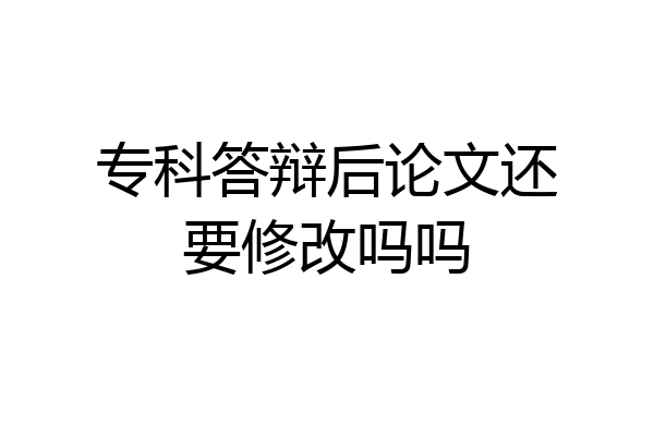 专科答辩后论文还要修改吗吗