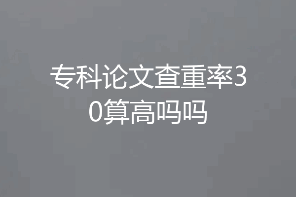 专科论文查重率30算高吗吗