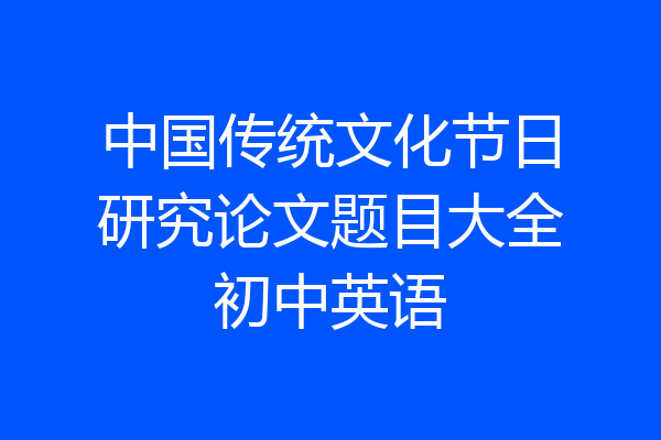 中国传统文化节日研究论文题目大全初中英语