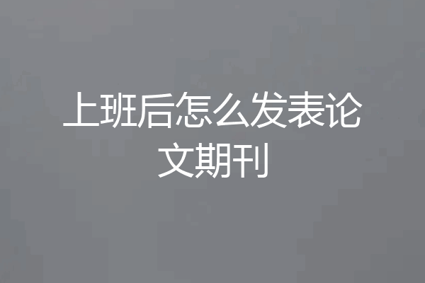 上班后怎么发表论文期刊