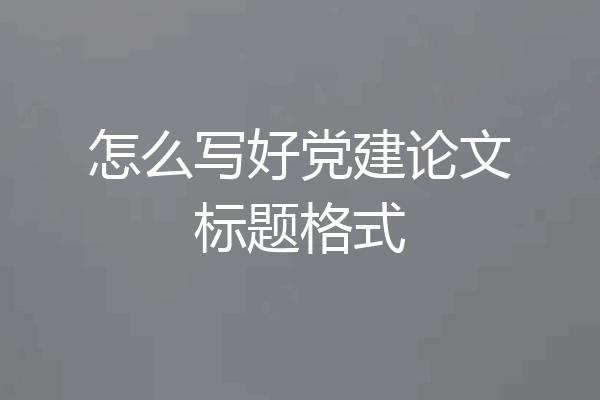 怎么写好党建论文标题格式