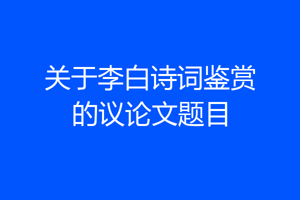 关于李白诗词鉴赏的议论文题目