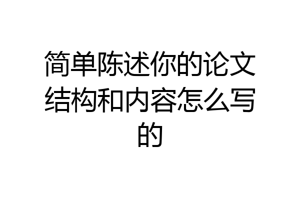 简单陈述你的论文结构和内容怎么写的