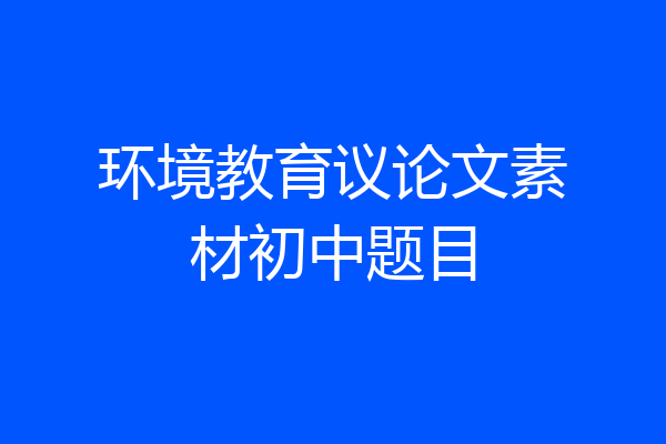 环境教育议论文素材初中题目