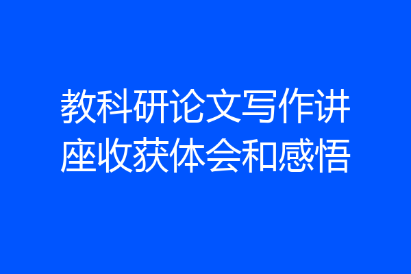 教科研论文写作讲座收获体会和感悟