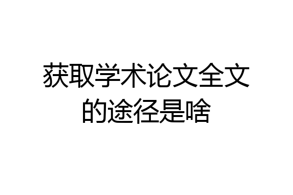 获取学术论文全文的途径是啥