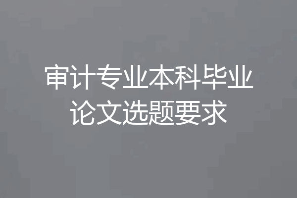 审计专业本科毕业论文选题要求