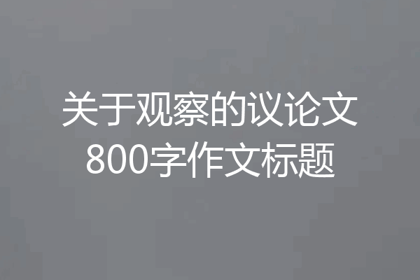 关于观察的议论文800字作文标题