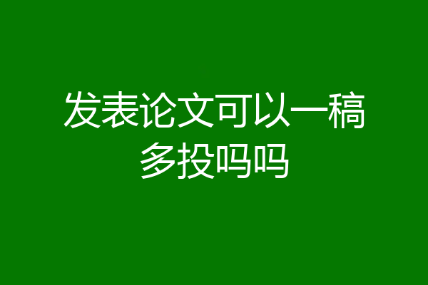 发表论文可以一稿多投吗吗