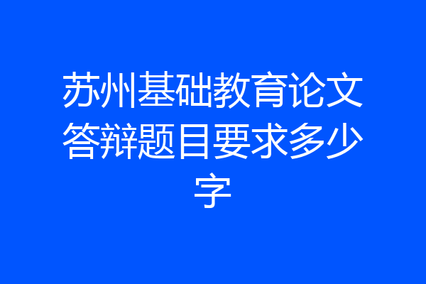 苏州基础教育论文答辩题目要求多少字
