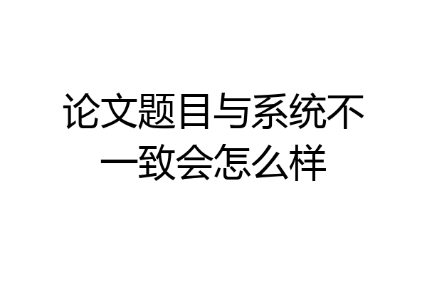 论文题目与系统不一致会怎么样