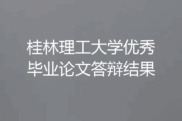 桂林理工大学优秀毕业论文答辩结果