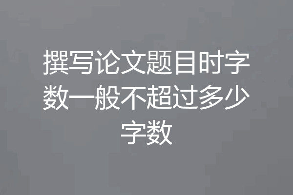 撰写论文题目时字数一般不超过多少字数