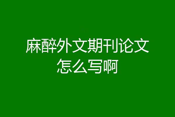 麻醉外文期刊论文怎么写啊