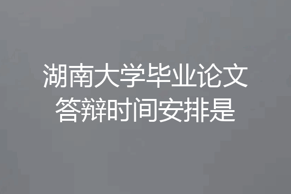 湖南大学毕业论文答辩时间安排是