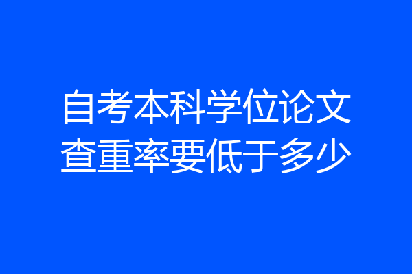自考本科学位论文查重率要低于多少