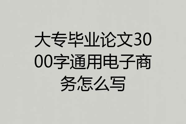 大专毕业论文3000字通用电子商务怎么写