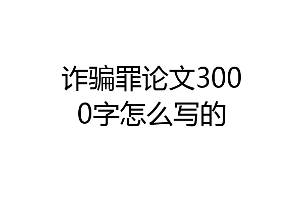 诈骗罪论文3000字怎么写的