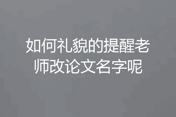 如何礼貌的提醒老师改论文名字呢
