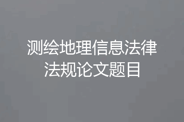 测绘地理信息法律法规论文题目