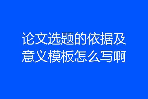 论文选题的依据及意义模板怎么写啊