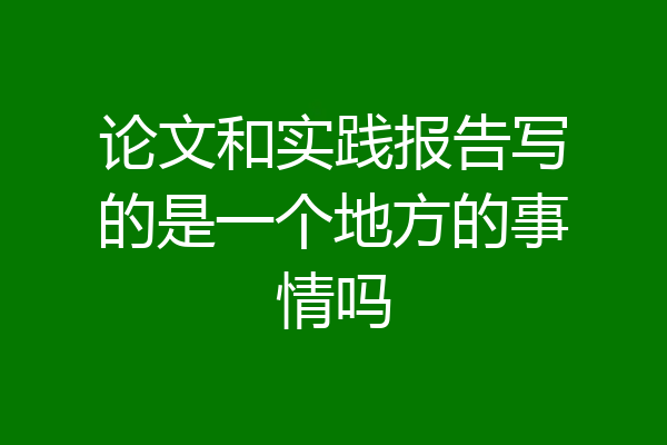 论文和实践报告写的是一个地方的事情吗