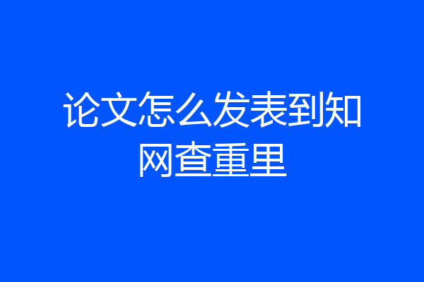 论文怎么发表到知网查重里