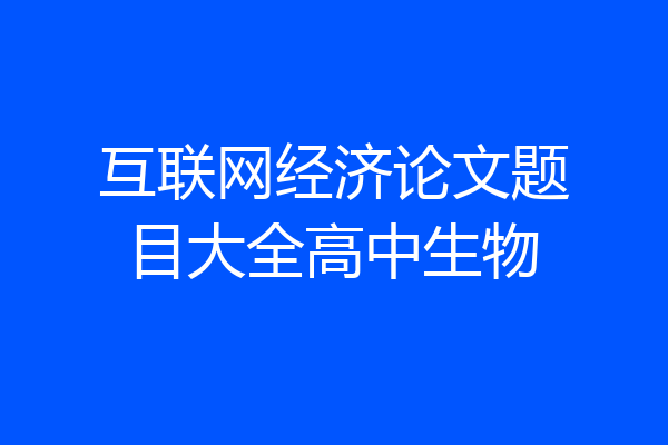 互联网经济论文题目大全高中生物