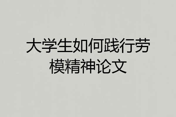 大学生如何践行劳模精神论文