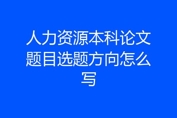 人力资源本科论文题目选题方向怎么写