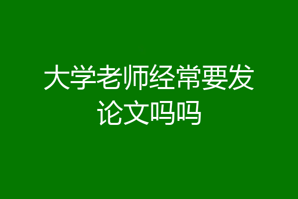 大学老师经常要发论文吗吗