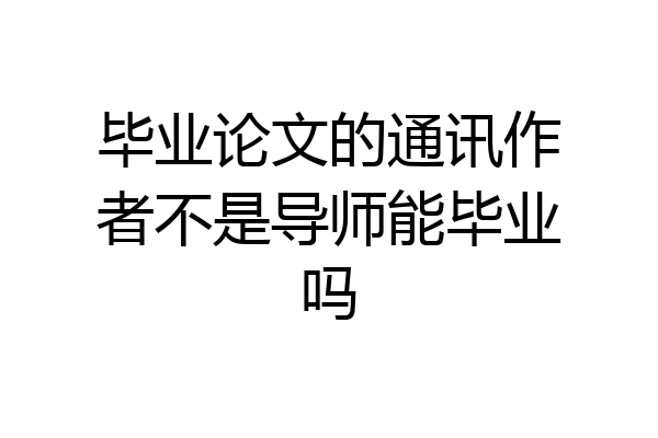 毕业论文的通讯作者不是导师能毕业吗