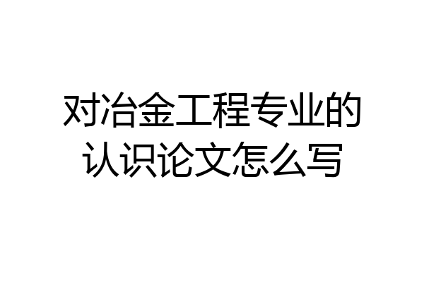 对冶金工程专业的认识论文怎么写