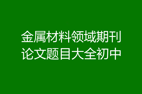 金属材料领域期刊论文题目大全初中