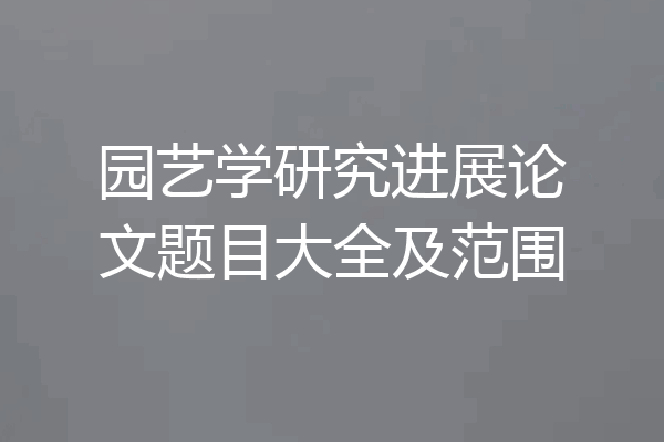 园艺学研究进展论文题目大全及范围