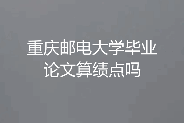 重庆邮电大学毕业论文算绩点吗