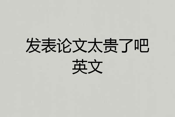 发表论文太贵了吧英文