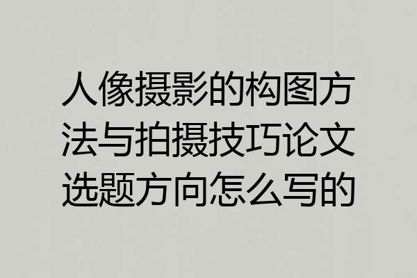 人像摄影的构图方法与拍摄技巧论文选题方向怎么写的