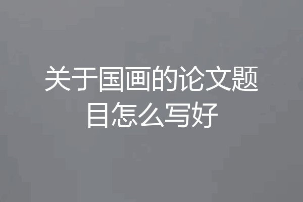 关于国画的论文题目怎么写好