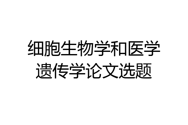 细胞生物学和医学遗传学论文选题