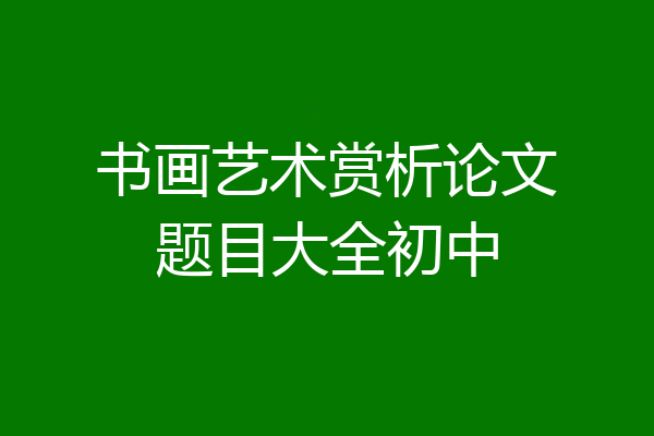 书画艺术赏析论文题目大全初中