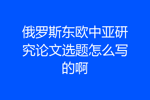 俄罗斯东欧中亚研究论文选题怎么写的啊