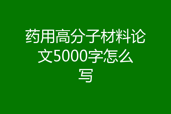 药用高分子材料论文5000字怎么写