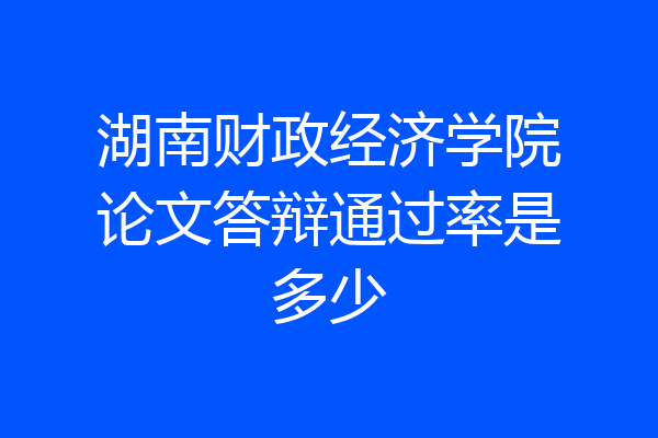 湖南财政经济学院论文答辩通过率是多少